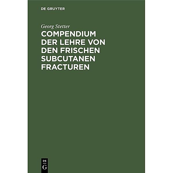 Compendium der Lehre von den frischen subcutanen Fracturen, Georg Stetter