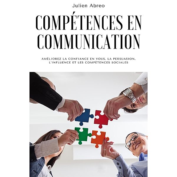 Compétences en communication: Améliorez la confiance en vous, la persuasion, l'influence et les compétences sociales, Julien Abreo