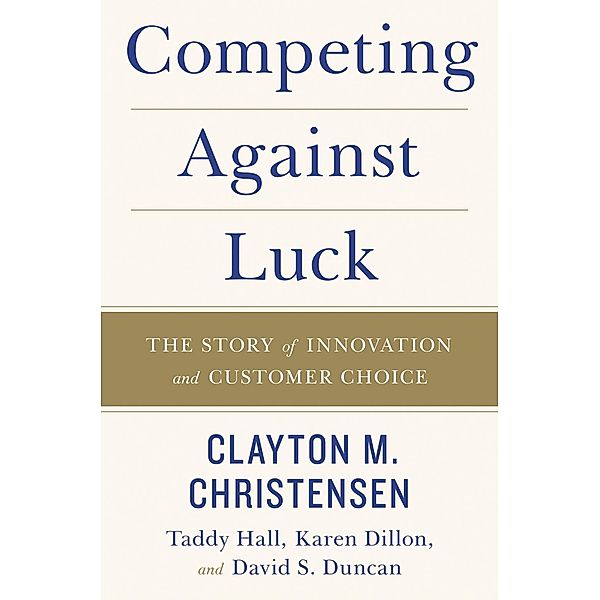 Competing Against Luck, Clayton M. Christensen, Taddy Hall, Karen Dillon, David S. Duncan