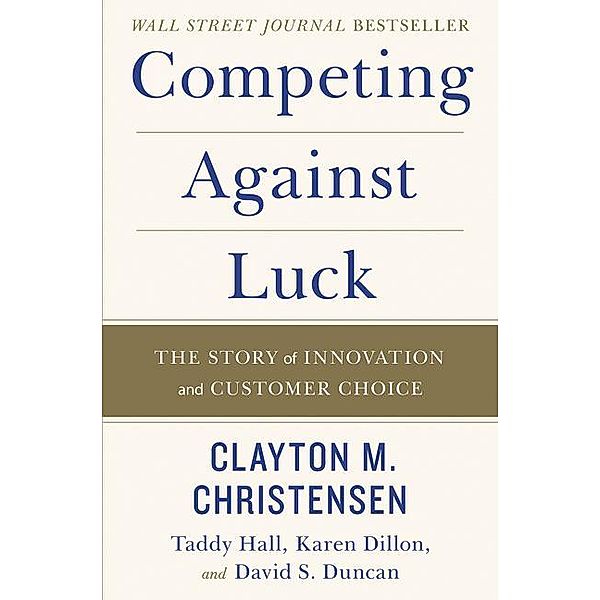 Competing Against Luck, Clayton M. Christensen, Taddy Hall, Karen Dillon, David S. Duncan