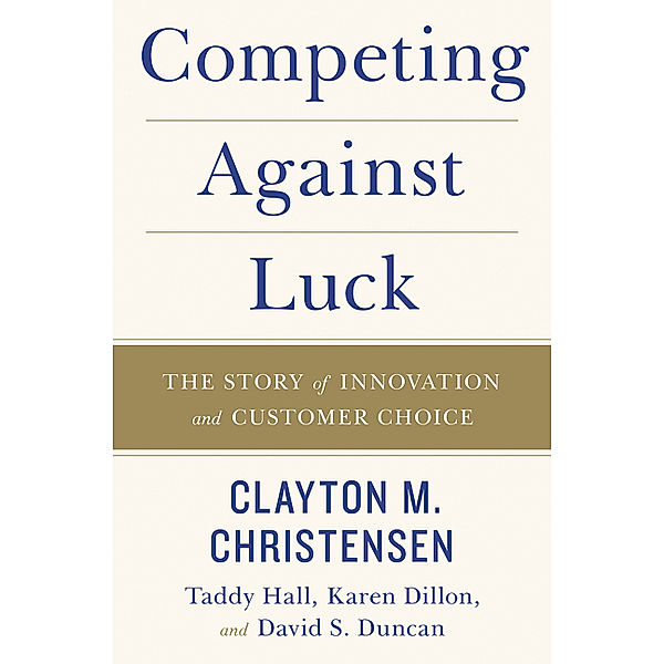 Competing Against Luck, Clayton M. Christensen, Taddy Hall, Karen Dillon