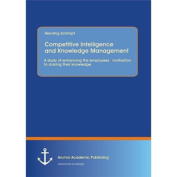 Competitive Intelligence and Knowledge Management: A study of enhancing the employees motivation to sharing their knowledge, Henning Schimpf