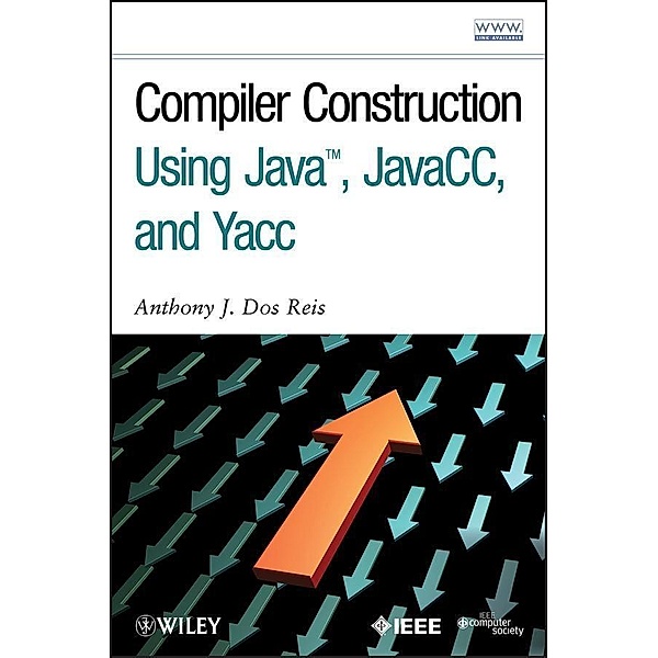 Compiler Construction Using Java, JavaCC, and Yacc, Anthony J. Dos Reis