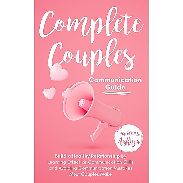 Complete Couples Communication Guide: Build a Healthy Relationship by Learning Effective Communication Skills and Avoiding Communication Mistakes Most Couples Make, Ashiya