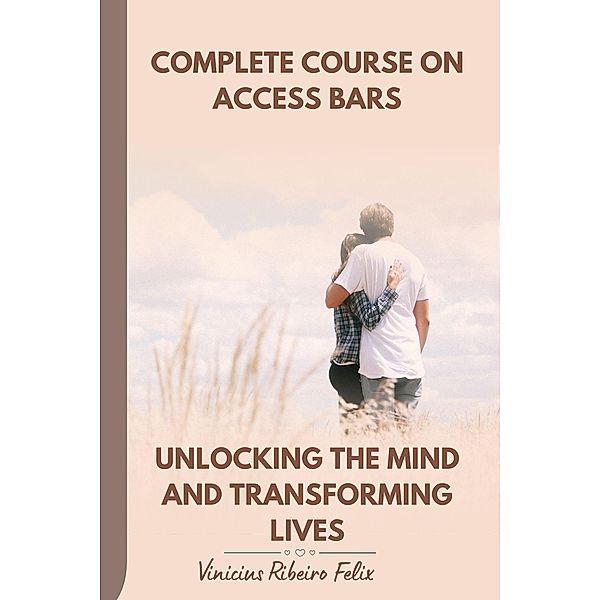 Complete Course on Access Bars Unlocking the Mind and Transforming Lives, Vinicius Ribeiro