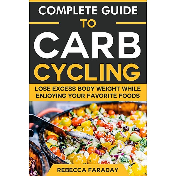 Complete Guide to Carb Cycling: Lose Excess Body Weight While Enjoying Your Favorite Foods., Rebecca Faraday