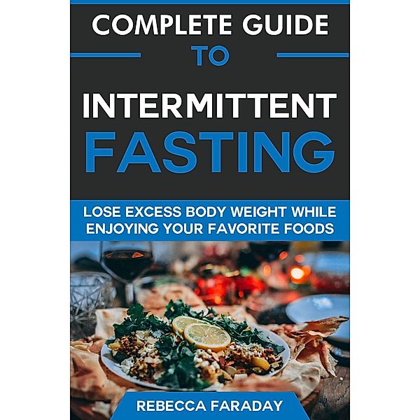 Complete Guide to Intermittent Fasting: Lose Excess Body Weight While Enjoying Your Favorite Foods, Rebecca Faraday
