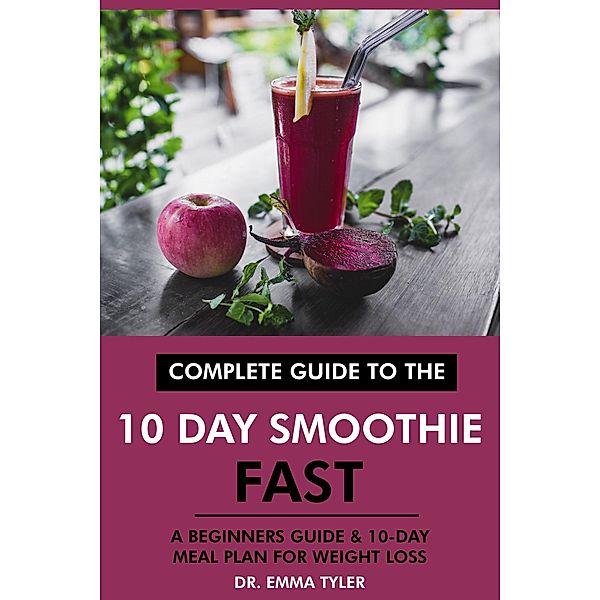 Complete Guide to the 10 Day Smoothie Fast: A Beginners Guide &  10 Day Meal Plan for Weight Loss, Emma Tyler