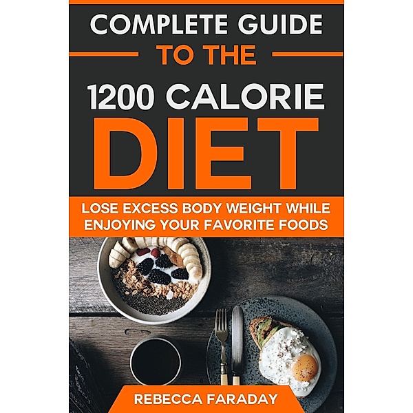 Complete Guide to the 1200 Calorie Diet: Lose Excess Body Weight While Enjoying Your Favorite Foods, Rebecca Faraday