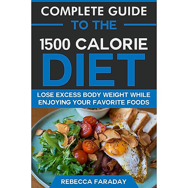 Complete Guide to the 1500 Calorie Diet: Lose Excess Body Weight While Enjoying Your Favorite Foods, Rebecca Faraday