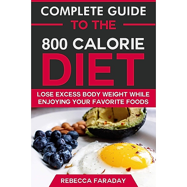 Complete Guide to the 800 Calorie Diet: Lose Excess Body Weight While Enjoying Your Favorite Foods., Rebecca Faraday