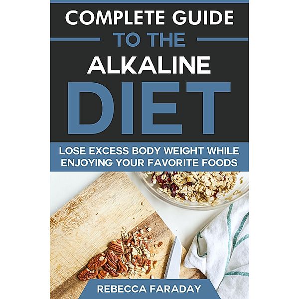 Complete Guide to the Alkaline Diet: Lose Excess Body Weight While Enjoying Your Favorite Foods, Rebecca Faraday