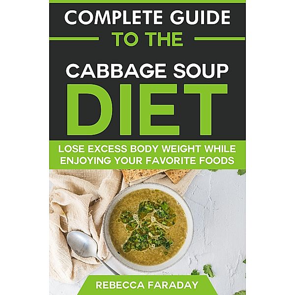 Complete Guide to the Cabbage Soup Diet: Lose Excess Body Weight While Enjoying Your Favorite Foods., Rebecca Faraday