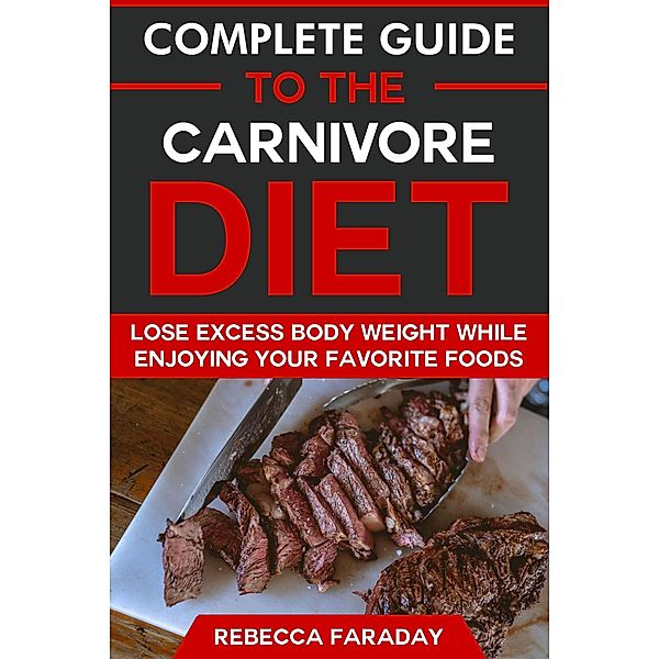 Complete Guide to the Carnivore Diet: Lose Excess Body Weight While Enjoying Your Favorite Foods, Rebecca Faraday