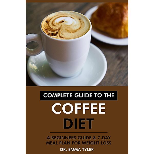 Complete Guide to the Coffee Diet: A Beginners Guide & 7-Day Meal Plan for Weight Loss, Emma Tyler