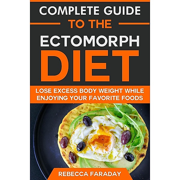 Complete Guide to the Ectomorph Diet: Lose Excess Body Weight While Enjoying Your Favorite Foods, Rebecca Faraday