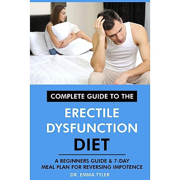 Complete Guide to the Erectile Dysfunction Diet: A Beginners Guide & 7-Day Meal Plan for Reversing Impotence., Emma Tyler