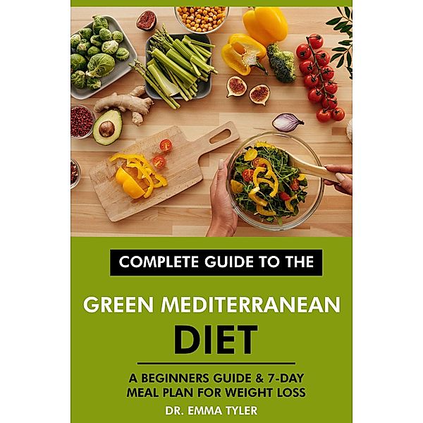 Complete Guide to the Green Mediterranean Diet: A Beginners Guide & 7-Day Meal Plan for Weight Loss, Emma Tyler