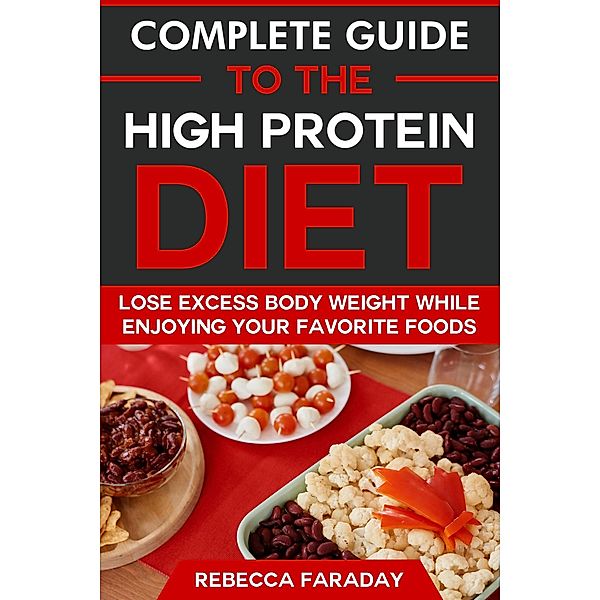 Complete Guide to the High Protein Diet: Lose Excess Body Weight While Enjoying Your Favorite Foods, Rebecca Faraday