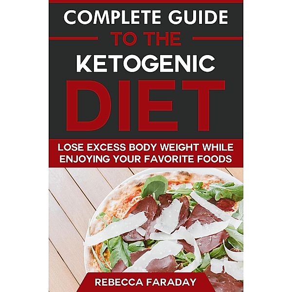 Complete Guide to the Ketogenic Diet: Lose Excess Body Weight While Enjoying Your Favorite Foods, Rebecca Faraday