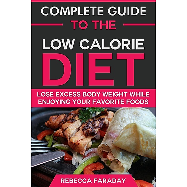 Complete Guide to the Low-Calorie Diet: Lose Excess Body Weight While Enjoying Your Favorite Foods, Rebecca Faraday