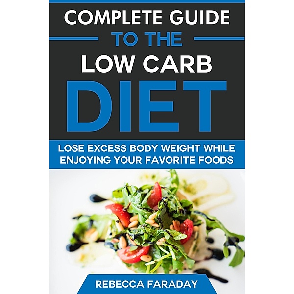 Complete Guide to the Low Carb Diet: Lose Excess Body Weight While Enjoying Your Favorite Foods., Rebecca Faraday
