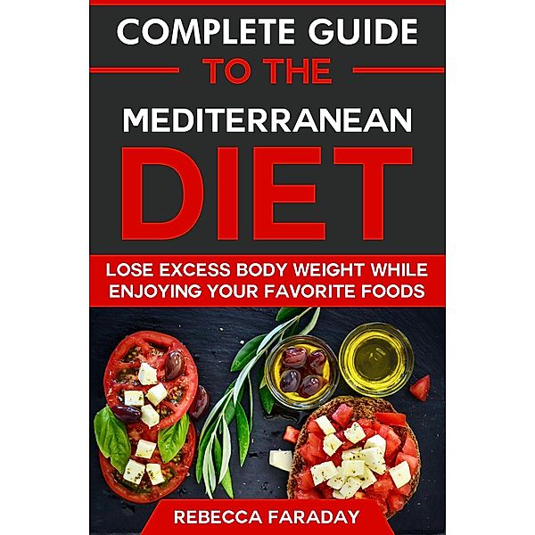 Complete Guide to the Mediterranean Diet: Lose Excess Body Weight While Enjoying Your Favorite Foods, Rebecca Faraday