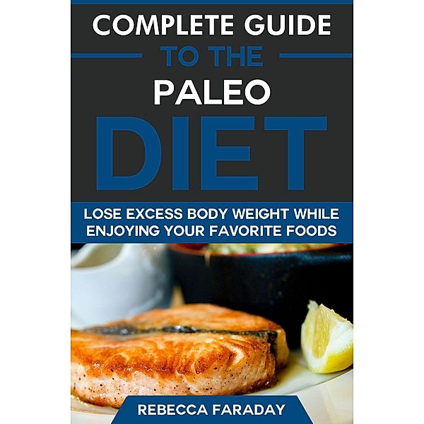 Complete Guide to the Paleo Diet: Lose Excess Body Weight While Enjoying Your Favorite Foods, Rebecca Faraday