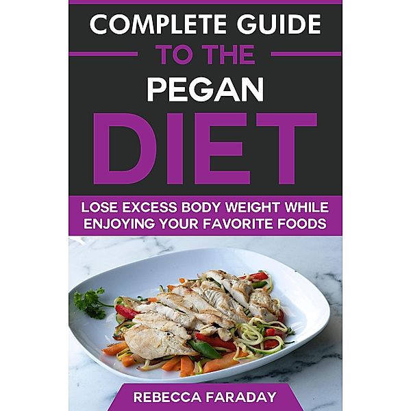 Complete Guide to the Pegan Diet: Lose Excess Body Weight While Enjoying Your Favorite Foods, Rebecca Faraday