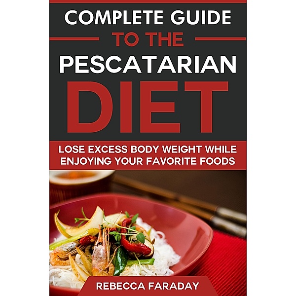Complete Guide to the Pescatarian Diet: Lose Excess Body Weight While Enjoying Your Favorite Foods, Rebecca Faraday