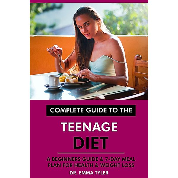 Complete Guide to the Teenage Diet: A Beginners Guide & 7-Day Meal Plan for Health & Weight Loss, Emma Tyler