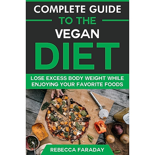 Complete Guide to the Vegan Diet: Lose Excess Body Weight While Enjoying Your Favorite Foods, Rebecca Faraday