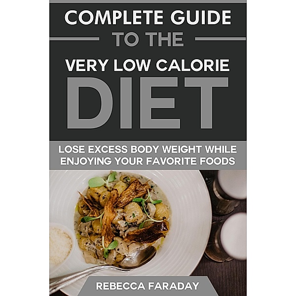 Complete Guide to the Very Low-Calorie Diet: Lose Excess Body Weight While Enjoying Your Favorite Foods., Rebecca Faraday