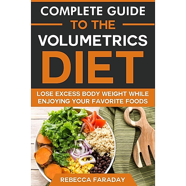 Complete Guide to the Volumetrics Diet: Lose Excess Body Weight While Enjoying Your Favorite Foods., Rebecca Faraday