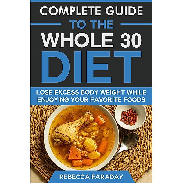 Complete Guide to the Whole 30 Diet: Lose Excess Body Weight While Enjoying Your Favorite Foods., Rebecca Faraday