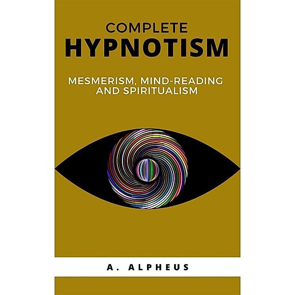 Complete Hypnotism: Mesmerism, Mind-Reading and Spiritualism, A. Alpheus