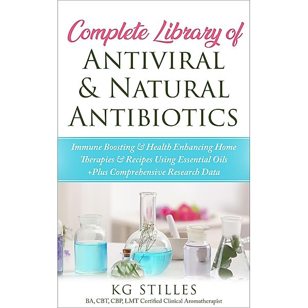 Complete Library of Antiviral & Natural Antibiotics +Immune Boosting & Health Enhancing Home Therapies & Recipes Using Essential Oils +Plus Comprehensive Research Data (Healing with Essential Oil) / Healing with Essential Oil, Kg Stiles