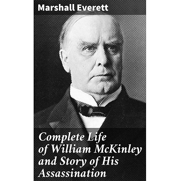 Complete Life of William McKinley and Story of His Assassination, Marshall Everett