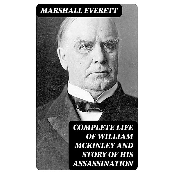 Complete Life of William McKinley and Story of His Assassination, Marshall Everett