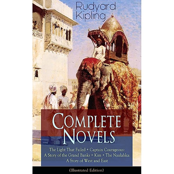 Complete Novels of Rudyard Kipling: The Light That Failed + Captain Courageous: A Story of the Grand Banks + Kim + The Naulahka: A Story of West and East (Illustrated), Rudyard Kipling