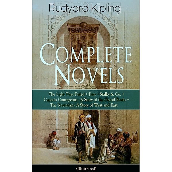 Complete Novels of Rudyard Kipling: The Light That Failed + Kim + Stalky & Co. + Captain Courageous - A Story of the Grand Banks + The Naulahka - A Story of West and East (Illustrated), Rudyard Kipling