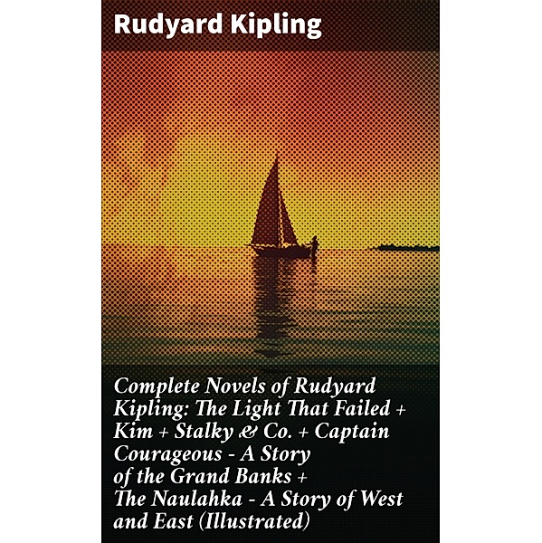 Complete Novels of Rudyard Kipling: The Light That Failed + Kim + Stalky & Co. + Captain Courageous - A Story of the Grand Banks + The Naulahka - A Story of West and East (Illustrated), Rudyard Kipling