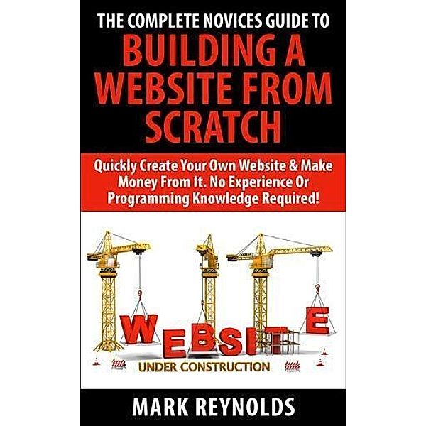 Complete Novices Guide To Building A Website From Scratch, Mark Reynolds