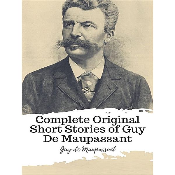 Complete Original Short Stories of Guy De Maupassant, Guy de Maupassant