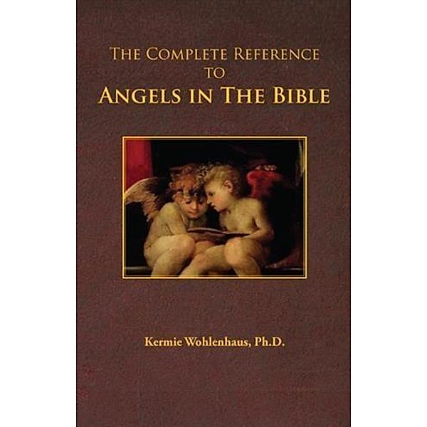 Complete Reference to Angels in The Bible, Ph. D. Kermie Wohlenhaus