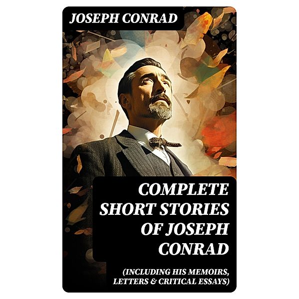 Complete Short Stories of Joseph Conrad (Including His Memoirs, Letters & Critical Essays), Joseph Conrad