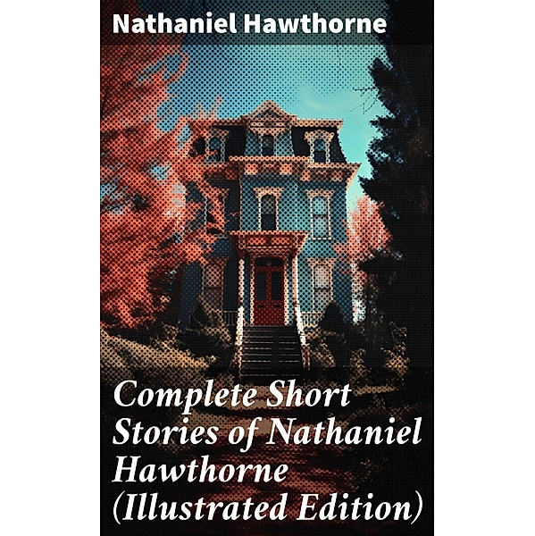 Complete Short Stories of Nathaniel Hawthorne (Illustrated Edition), Nathaniel Hawthorne