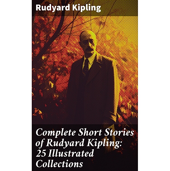 Complete Short Stories of Rudyard Kipling: 25 Illustrated Collections, Rudyard Kipling