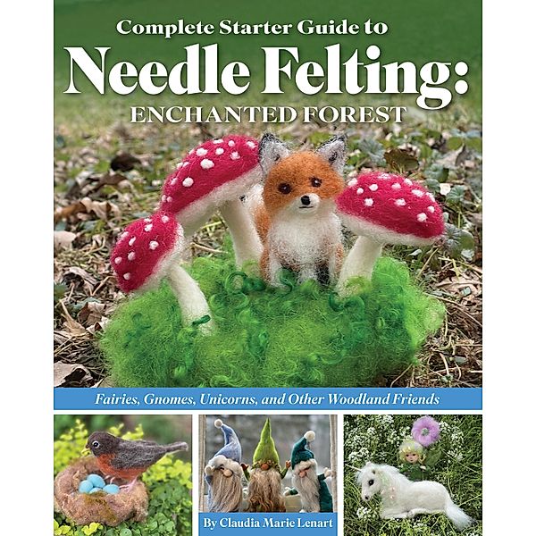 Complete Starter Guide to Needle Felting: Enchanted Forest, Claudia Marie Lenart