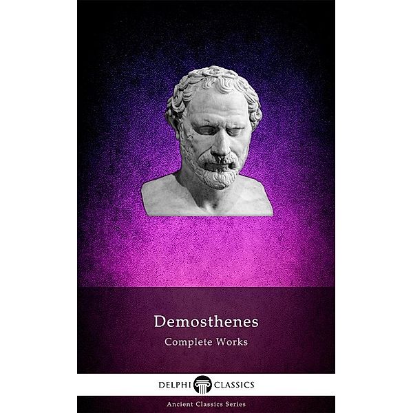 Complete Works of Demosthenes (Delphi Classics) / Delphi Ancient Classics Bd.56, Demosthenes Demosthenes